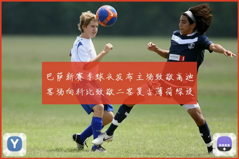 巴萨新赛季球衣发布主场致敬高迪客场向科比致敬二客复古薄荷绿设计引发热议