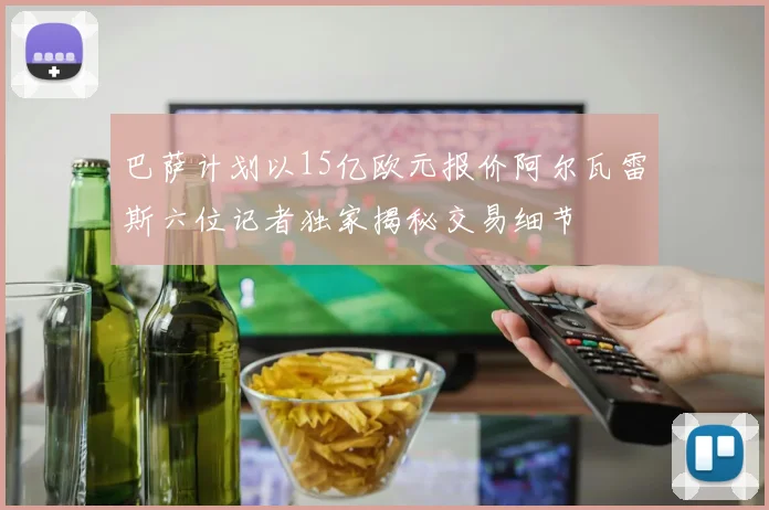巴萨计划以15亿欧元报价阿尔瓦雷斯六位记者独家揭秘交易细节