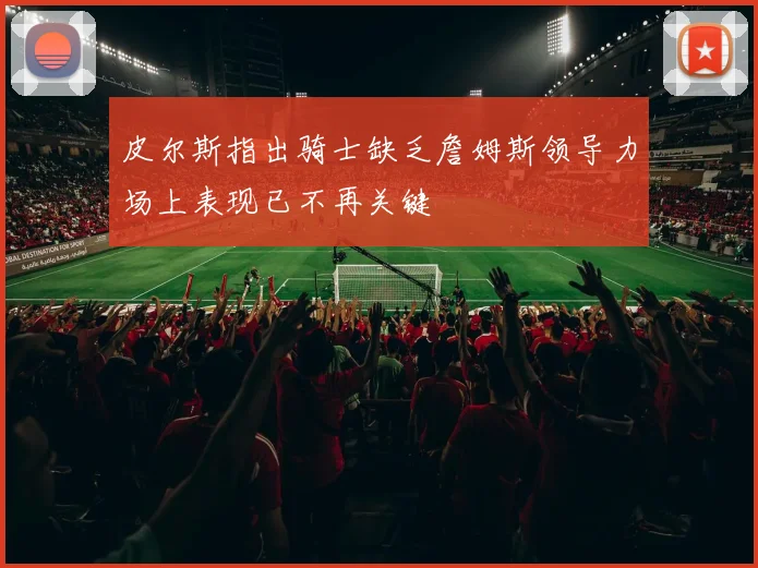 皮尔斯指出骑士缺乏詹姆斯领导力场上表现已不再关键