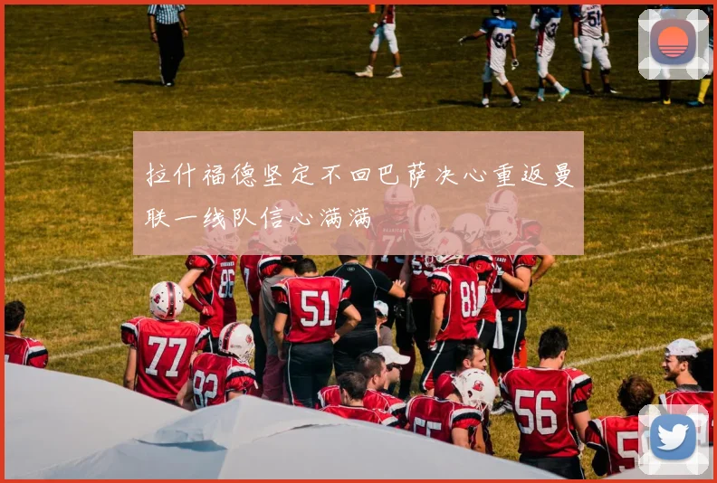 拉什福德坚定不回巴萨决心重返曼联一线队信心满满