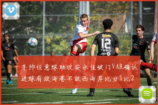 李帅任意球助攻安永佳破门VAR确认进球有效海港不敌西海岸比分1比2