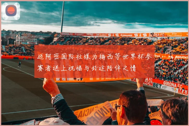 迈阿密国际社媒为梅西等世界杯参赛者送上祝福与好运陪伴之情