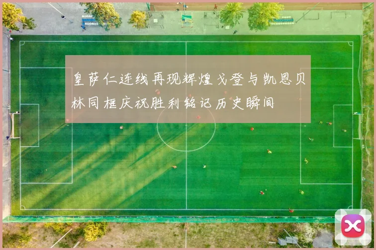 皇萨仁连线再现辉煌戈登与凯恩贝林同框庆祝胜利铭记历史瞬间
