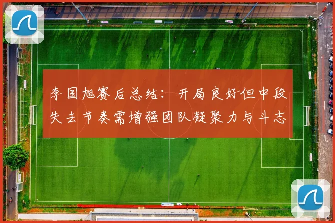 李国旭赛后总结：开局良好但中段失去节奏需增强团队凝聚力与斗志