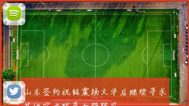 山东签约祝铭震杨文学后继续寻求其他实力球员加强阵容