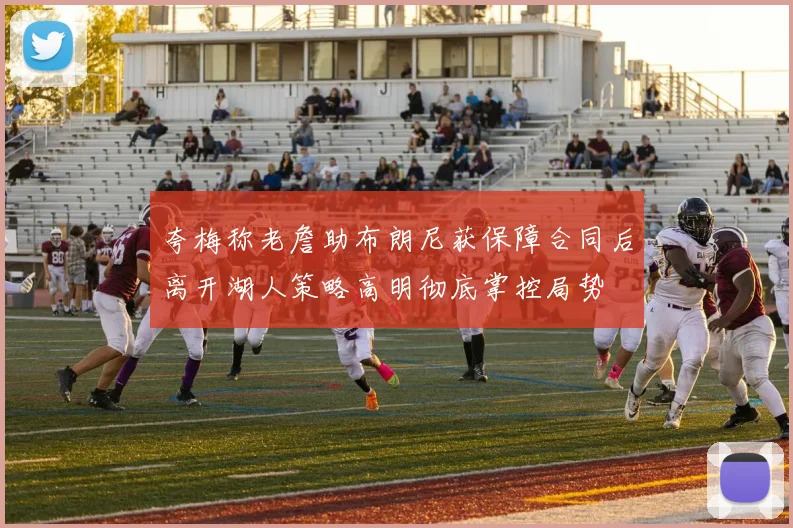 夸梅称老詹助布朗尼获保障合同后离开湖人策略高明彻底掌控局势