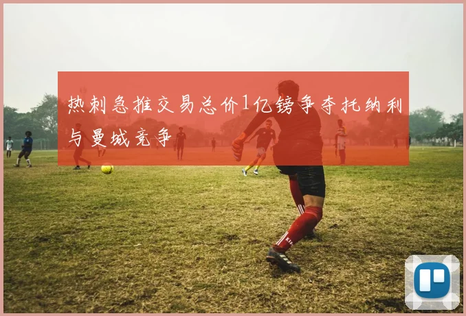 热刺急推交易总价1亿镑争夺托纳利与曼城竞争
