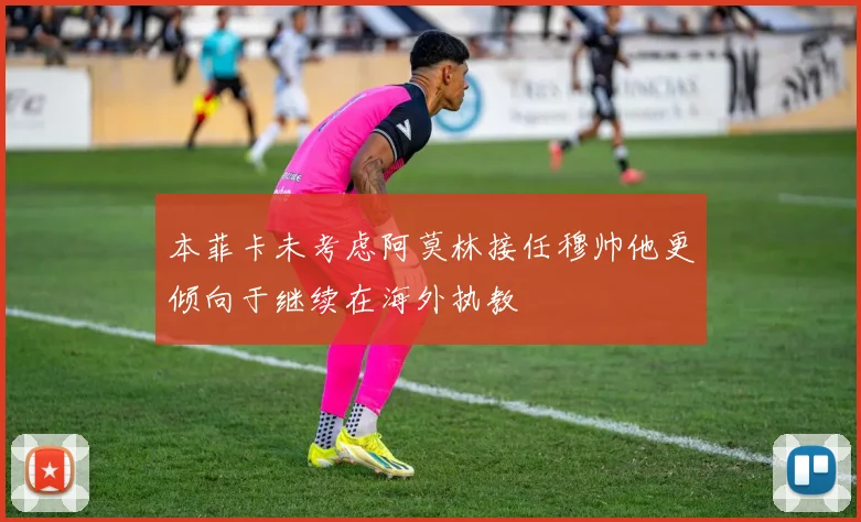 本菲卡未考虑阿莫林接任穆帅他更倾向于继续在海外执教
