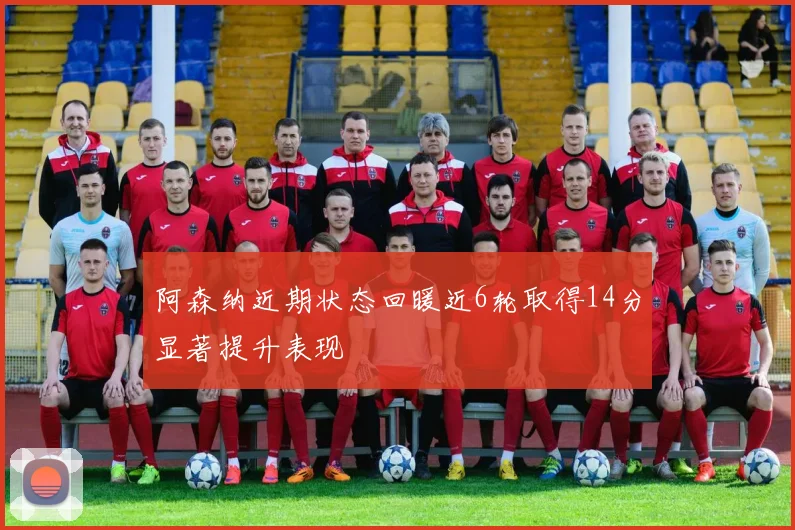 阿森纳近期状态回暖近6轮取得14分显著提升表现