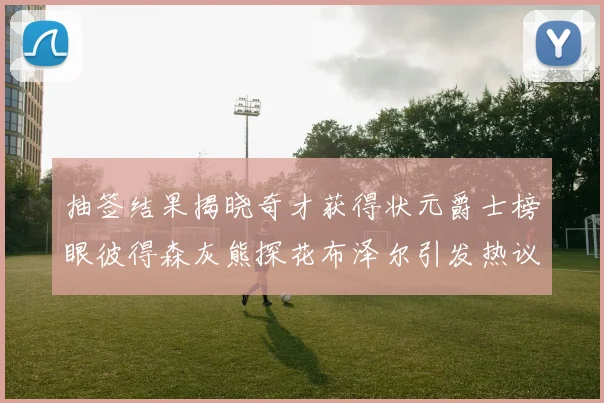抽签结果揭晓奇才获得状元爵士榜眼彼得森灰熊探花布泽尔引发热议