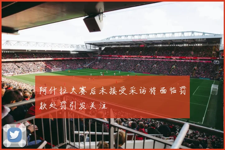 阿什拉夫赛后未接受采访将面临罚款处罚引发关注