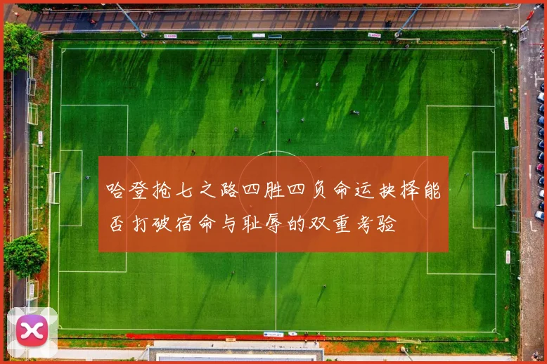 哈登抢七之路四胜四负命运抉择能否打破宿命与耻辱的双重考验