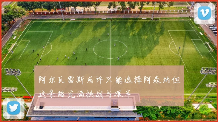 阿尔瓦雷斯或许只能选择阿森纳但这条路充满挑战与艰辛