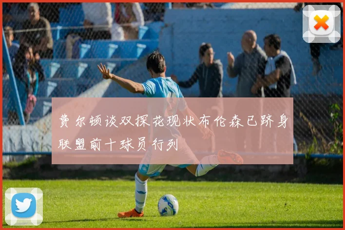 费尔顿谈双探花现状布伦森已跻身联盟前十球员行列