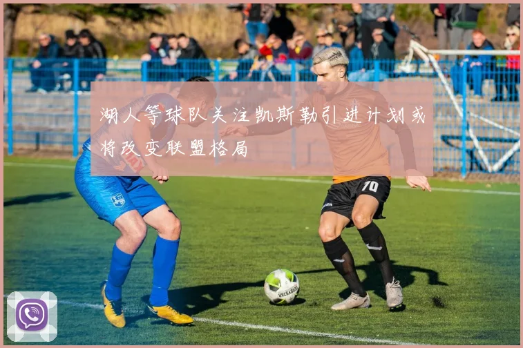 湖人等球队关注凯斯勒引进计划或将改变联盟格局