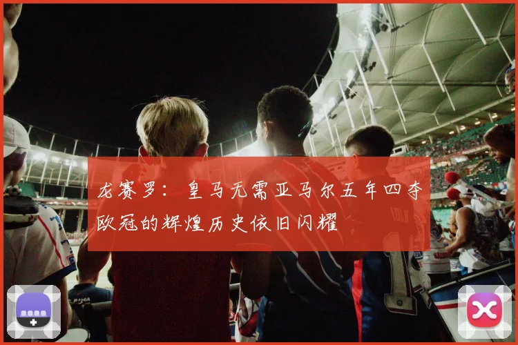 龙赛罗：皇马无需亚马尔五年四夺欧冠的辉煌历史依旧闪耀