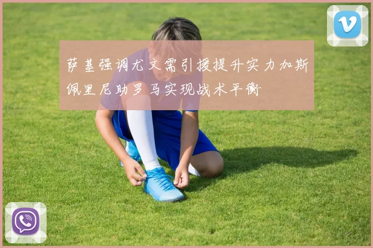 萨基强调尤文需引援提升实力加斯佩里尼助罗马实现战术平衡