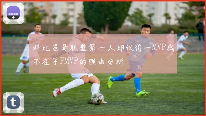 科比虽是联盟第一人却仅得一MVP我不在乎FMVP的理由分析