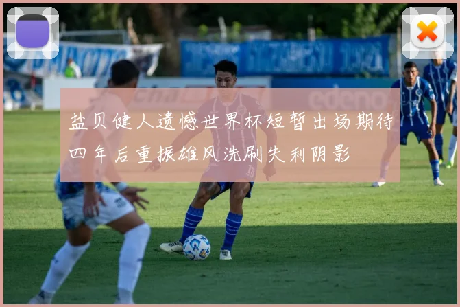 盐贝健人遗憾世界杯短暂出场期待四年后重振雄风洗刷失利阴影