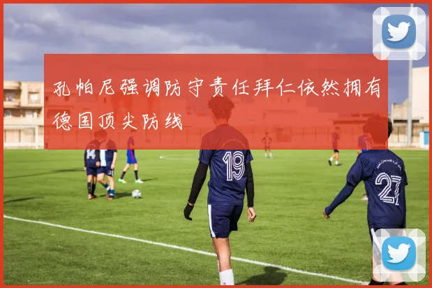 孔帕尼强调防守责任拜仁依然拥有德国顶尖防线
