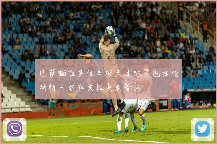 巴萨瞄准多位年轻天才球员包括伦纳特卡尔和莫拉麦利等人