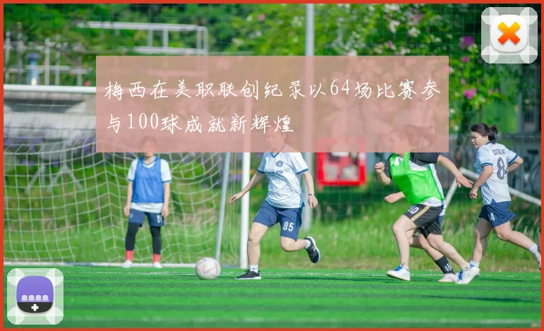 梅西在美职联创纪录以64场比赛参与100球成就新辉煌