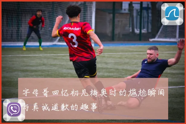 字母哥回忆初见梅奥时的尴尬瞬间与真诚道歉的趣事