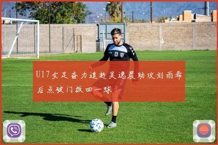 U17女足奋力追赶吴逸晨助攻刘雨希后点破门扳回一球