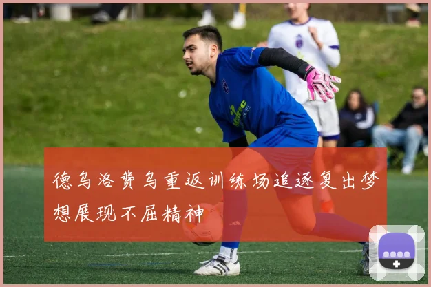 德乌洛费乌重返训练场追逐复出梦想展现不屈精神