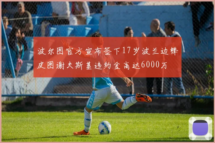 波尔图官方宣布签下17岁波兰边锋皮图谢夫斯基违约金高达6000万