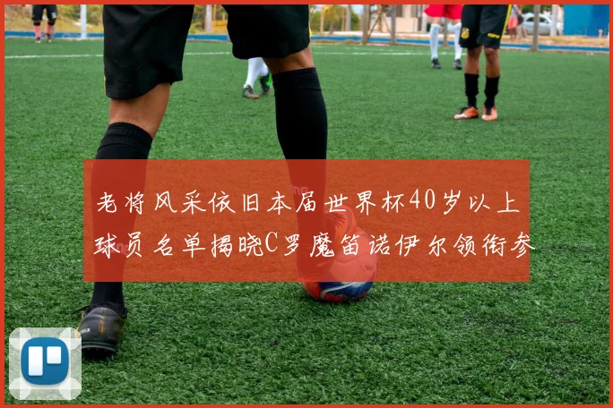 老将风采依旧本届世界杯40岁以上球员名单揭晓C罗魔笛诺伊尔领衔参赛