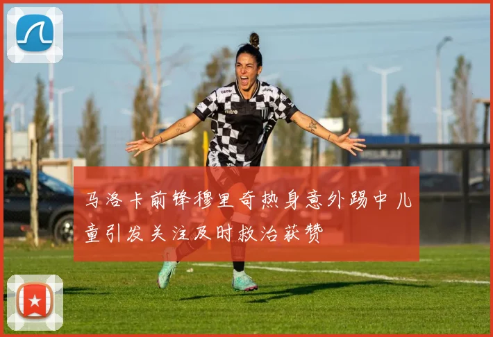 马洛卡前锋穆里奇热身意外踢中儿童引发关注及时救治获赞