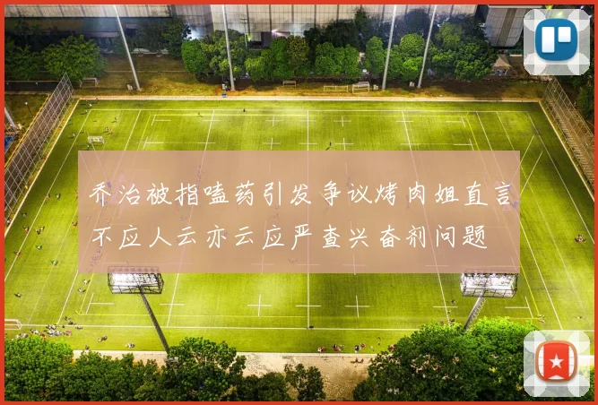 乔治被指嗑药引发争议烤肉姐直言不应人云亦云应严查兴奋剂问题