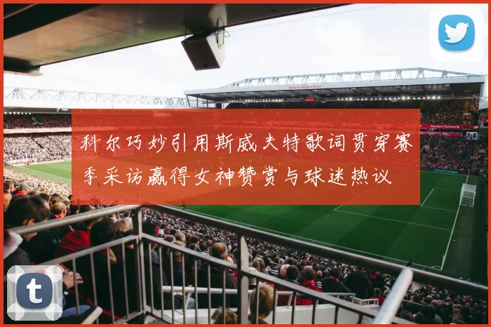 科尔巧妙引用斯威夫特歌词贯穿赛季采访赢得女神赞赏与球迷热议