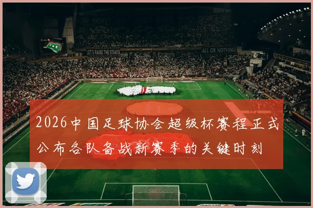 2026中国足球协会超级杯赛程正式公布各队备战新赛季的关键时刻